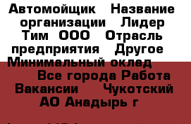 Автомойщик › Название организации ­ Лидер Тим, ООО › Отрасль предприятия ­ Другое › Минимальный оклад ­ 19 000 - Все города Работа » Вакансии   . Чукотский АО,Анадырь г.